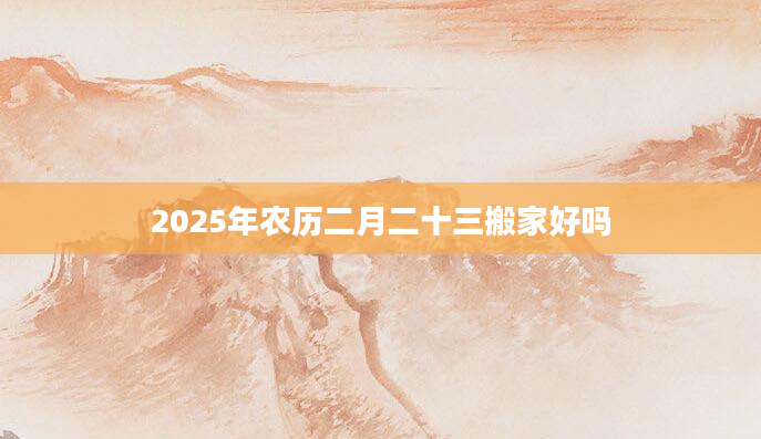 2025年农历二月二十三搬家好吗