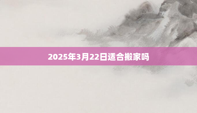 2025年3月22日适合搬家吗