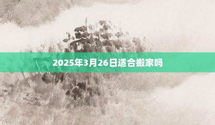 2025年3月26日适合搬家吗