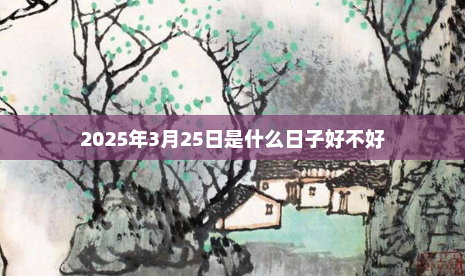2025年3月25日是什么日子好不好