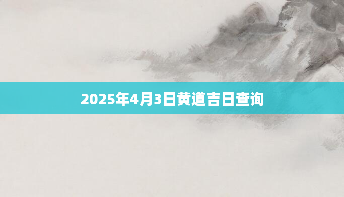 2025年4月3日黄道吉日查询