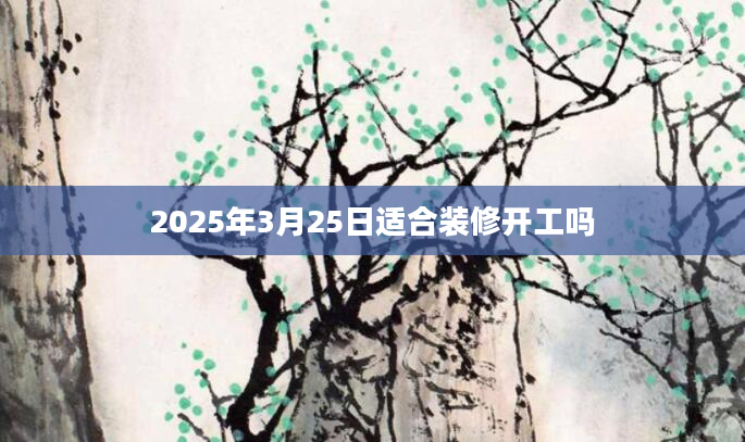 2025年3月25日适合装修开工吗