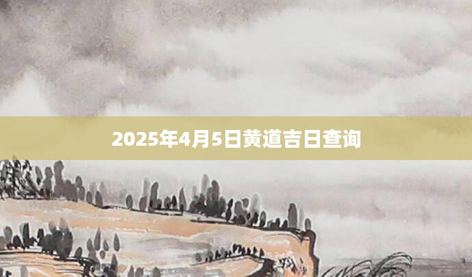 2025年4月5日黄道吉日查询