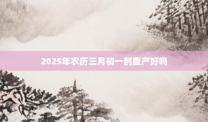 2025年农历三月初一剖腹产好吗