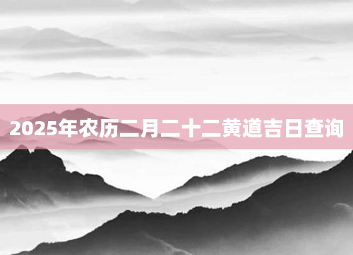 2025年农历二月二十二黄道吉日查询