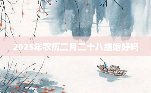 2025年农历二月二十八结婚好吗