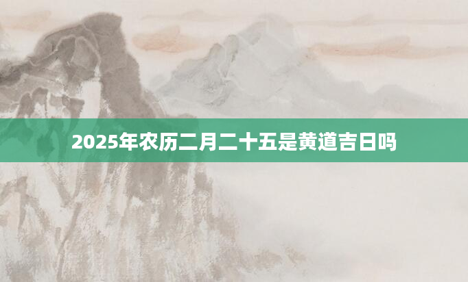 2025年农历二月二十五是黄道吉日吗