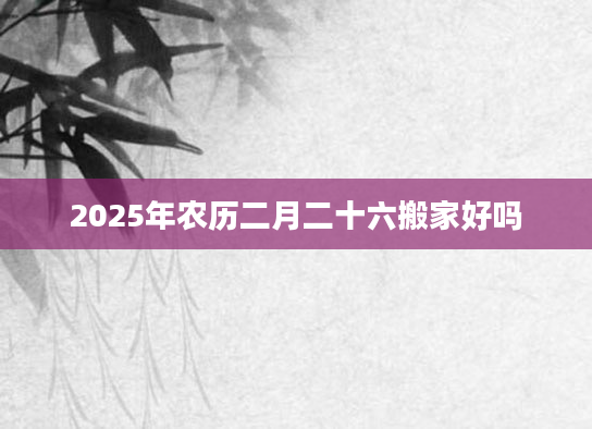 2025年农历二月二十六搬家好吗