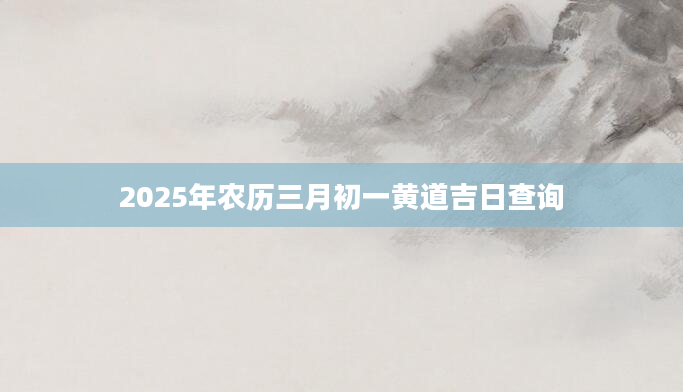 2025年农历三月初一黄道吉日查询