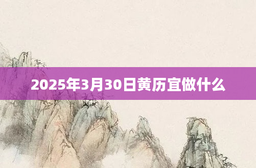 2025年3月30日黄历宜做什么