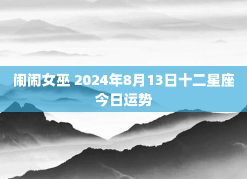 闹闹女巫 2024年8月13日十二星座今日运势