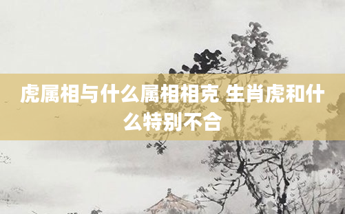 虎属相与什么属相相克 生肖虎和什么特别不合