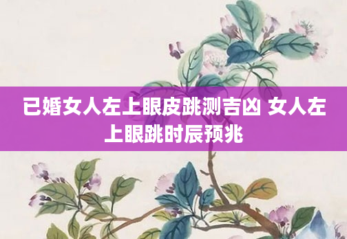 已婚女人左上眼皮跳测吉凶 女人左上眼跳时辰预兆