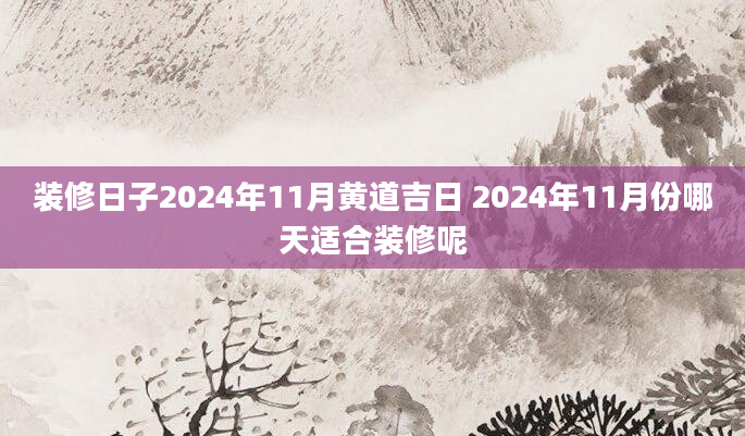 装修日子2024年11月黄道吉日 2024年11月份哪天适合装修呢