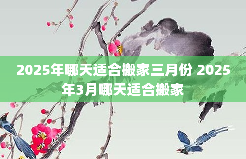 2025年哪天适合搬家三月份 2025年3月哪天适合搬家