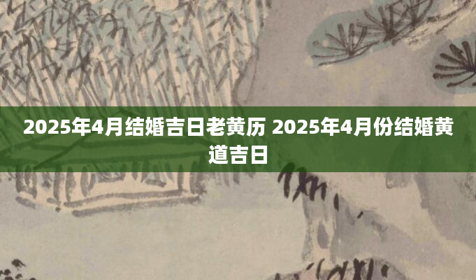 2025年4月结婚吉日老黄历 2025年4月份结婚黄道吉日
