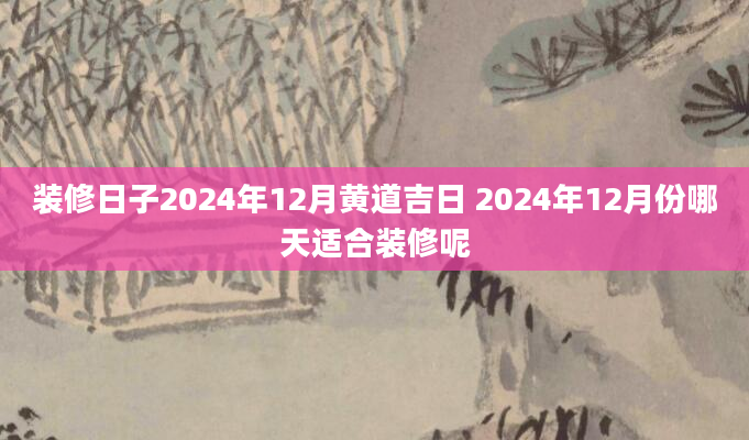 装修日子2024年12月黄道吉日 2024年12月份哪天适合装修呢