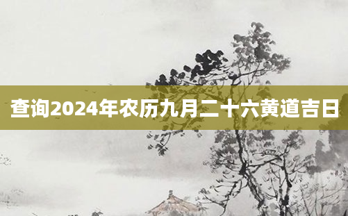 查询2024年农历九月二十六黄道吉日