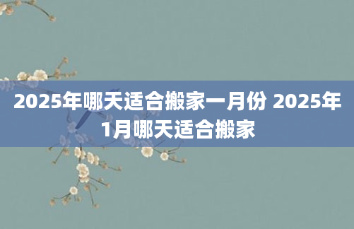 2025年哪天适合搬家一月份 2025年1月哪天适合搬家