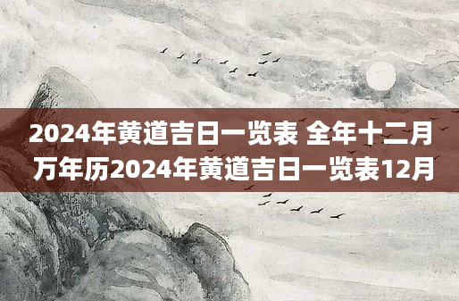 2024年黄道吉日一览表 全年十二月 万年历2024年黄道吉日一览表12月