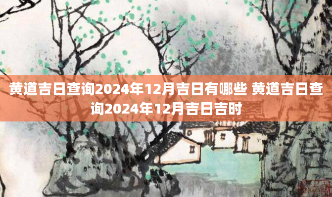 黄道吉日查询2024年12月吉日有哪些 黄道吉日查询2024年12月吉日吉时