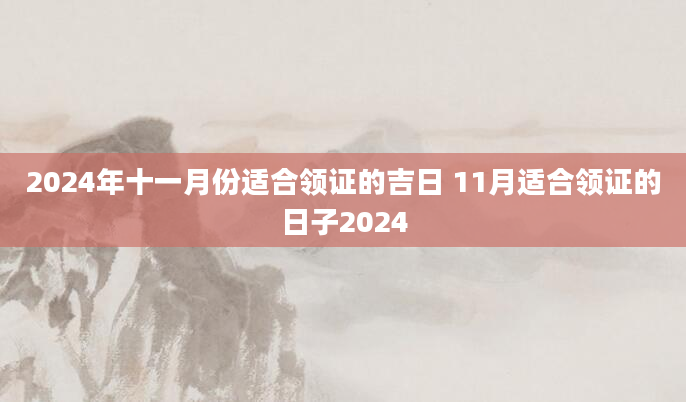 2024年十一月份适合领证的吉日 11月适合领证的日子2024