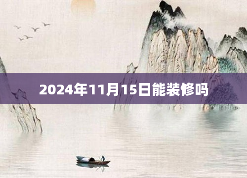 2024年11月15日能装修吗