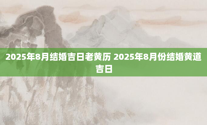 2025年8月结婚吉日老黄历 2025年8月份结婚黄道吉日