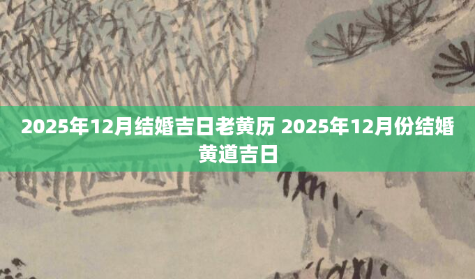 2025年12月结婚吉日老黄历 2025年12月份结婚黄道吉日
