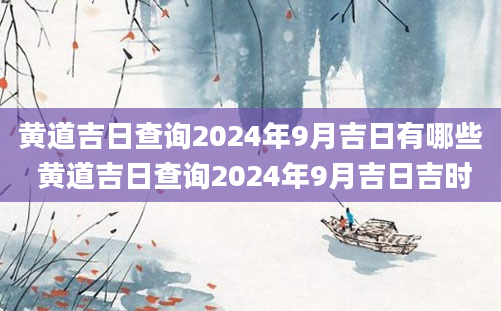 黄道吉日查询2024年9月吉日有哪些 黄道吉日查询2024年9月吉日吉时