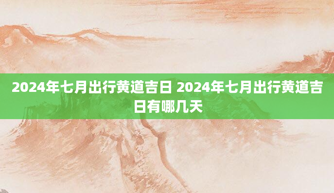 2024年七月出行黄道吉日 2024年七月出行黄道吉日有哪几天
