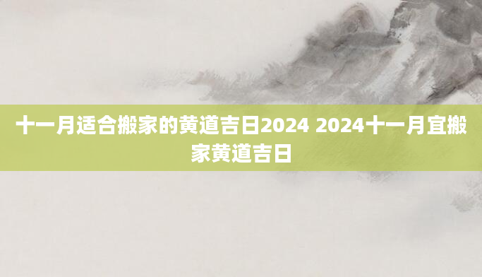 十一月适合搬家的黄道吉日2024 2024十一月宜搬家黄道吉日