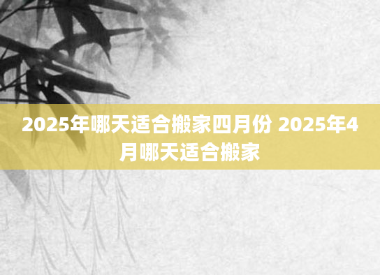 2025年哪天适合搬家四月份 2025年4月哪天适合搬家