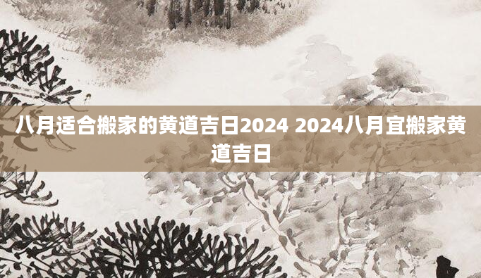 八月适合搬家的黄道吉日2024 2024八月宜搬家黄道吉日