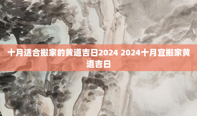 十月适合搬家的黄道吉日2024 2024十月宜搬家黄道吉日