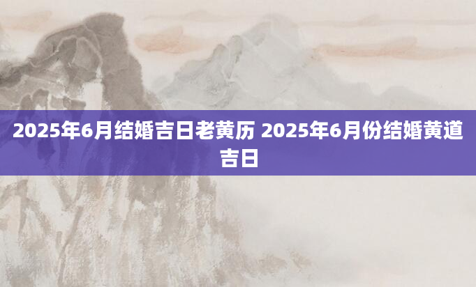 2025年6月结婚吉日老黄历 2025年6月份结婚黄道吉日