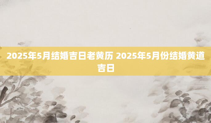 2025年5月结婚吉日老黄历 2025年5月份结婚黄道吉日