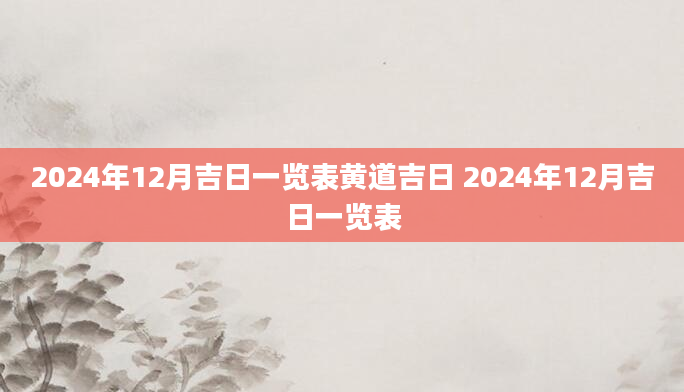 2024年12月吉日一览表黄道吉日 2024年12月吉日一览表
