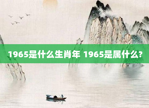 1965是什么生肖年 1965是属什么?