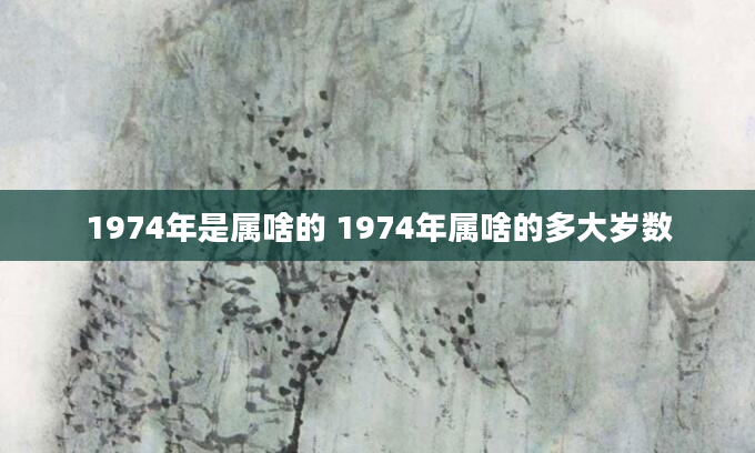 1974年是属啥的 1974年属啥的多大岁数