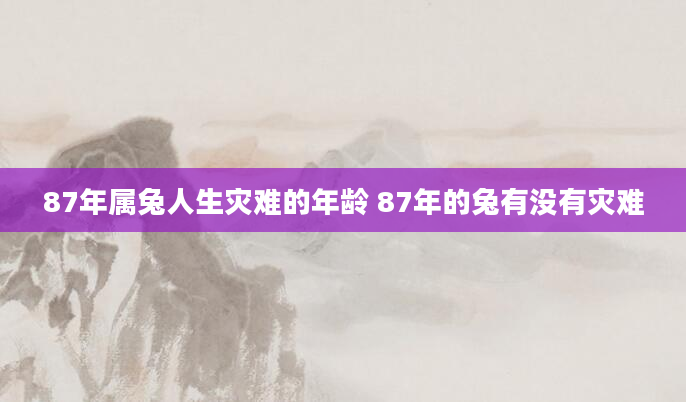 87年属兔人生灾难的年龄 87年的兔有没有灾难