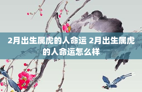 2月出生属虎的人命运 2月出生属虎的人命运怎么样