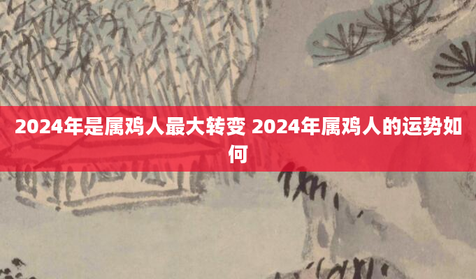 2024年是属鸡人最大转变 2024年属鸡人的运势如何