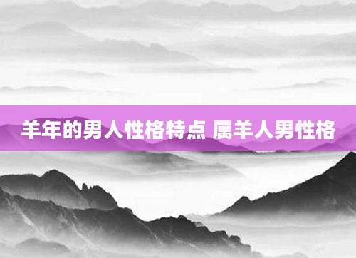 羊年的男人性格特点 属羊人男性格