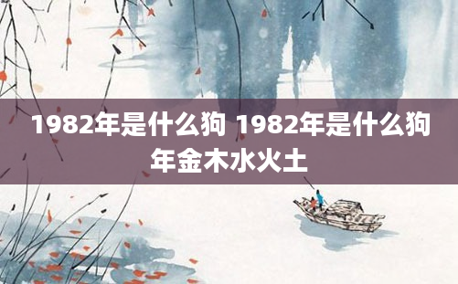 1982年是什么狗 1982年是什么狗年金木水火土