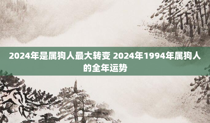 2024年是属狗人最大转变 2024年1994年属狗人的全年运势