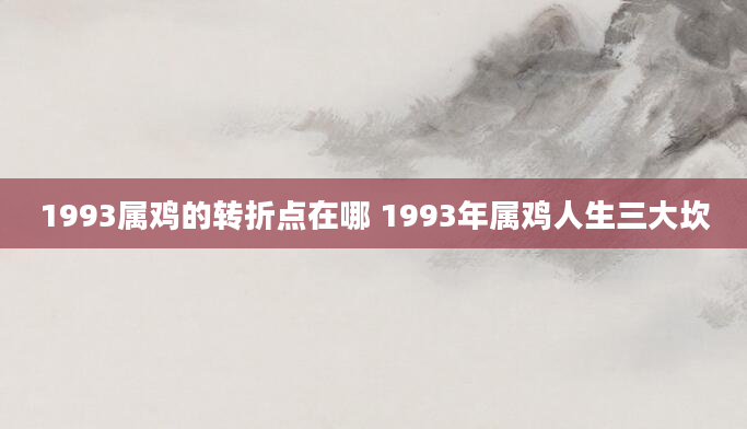 1993属鸡的转折点在哪 1993年属鸡人生三大坎