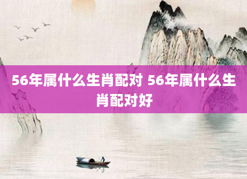 56年属什么生肖配对 56年属什么生肖配对好