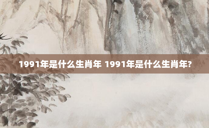 1991年是什么生肖年 1991年是什么生肖年?