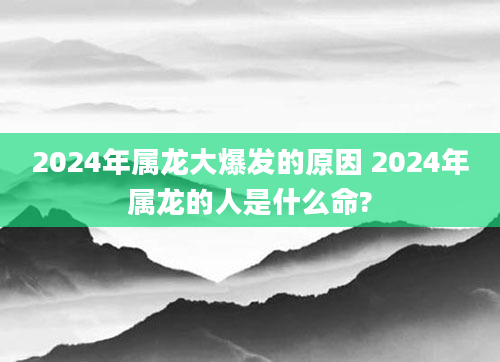 2024年属龙大爆发的原因 2024年属龙的人是什么命?